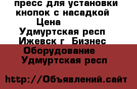 пресс для установки кнопок с насадкой › Цена ­ 1 600 - Удмуртская респ., Ижевск г. Бизнес » Оборудование   . Удмуртская респ.